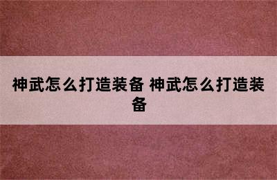 神武怎么打造装备 神武怎么打造装备